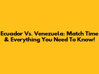 Ecuador Vs. Venezuela: Match Time & Everything You Need To Know!