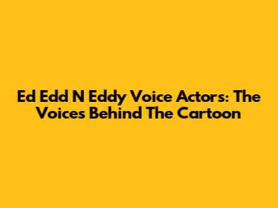 Ed Edd N Eddy Voice Actors: The Voices Behind The Cartoon