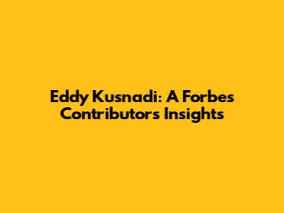 Eddy Kusnadi: A Forbes Contributor's Insights