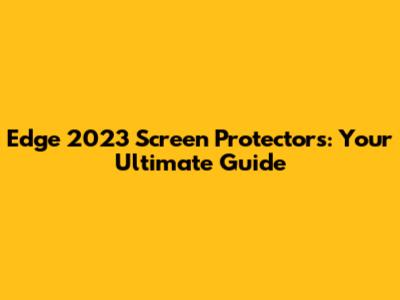 Edge 2023 Screen Protectors: Your Ultimate Guide