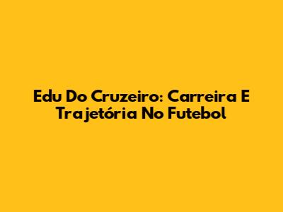Edu Do Cruzeiro: Carreira E Trajetória No Futebol