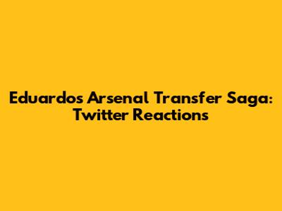 Eduardo's Arsenal Transfer Saga: Twitter Reactions
