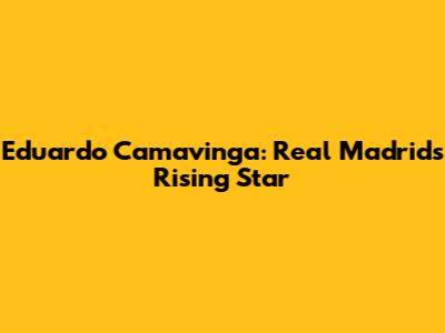 Eduardo Camavinga: Real Madrid's Rising Star