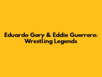 Eduardo Gory & Eddie Guerrero: Wrestling Legends