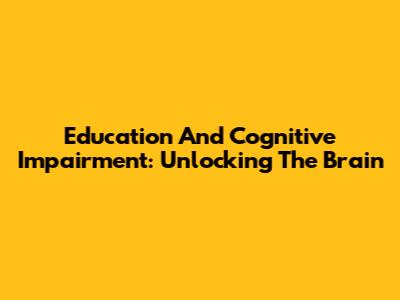 Education And Cognitive Impairment: Unlocking The Brain