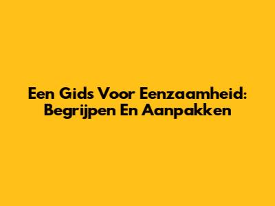 Een Gids Voor Eenzaamheid: Begrijpen En Aanpakken