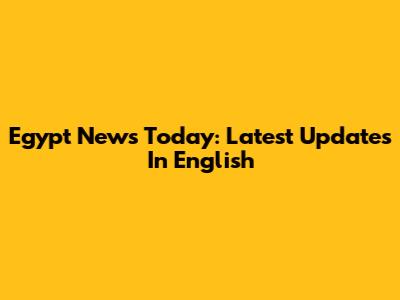 Egypt News Today: Latest Updates In English