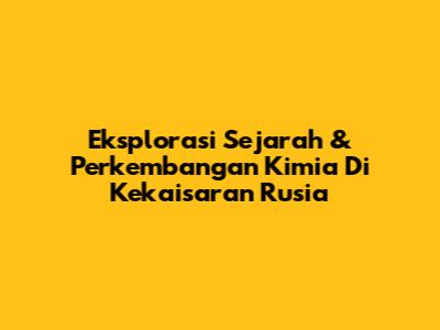 Eksplorasi Sejarah & Perkembangan Kimia Di Kekaisaran Rusia