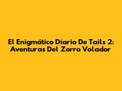 El Enigmático Diario De Tails 2: Aventuras Del Zorro Volador