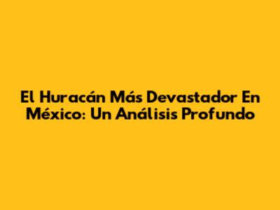 El Huracán Más Devastador En México: Un Análisis Profundo