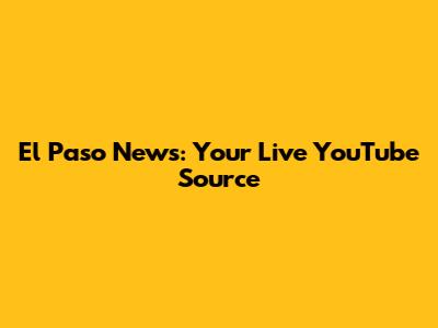 El Paso News: Your Live YouTube Source