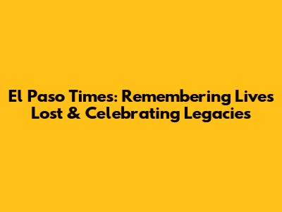 El Paso Times: Remembering Lives Lost & Celebrating Legacies
