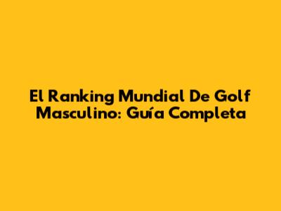 El Ranking Mundial De Golf Masculino: Guía Completa