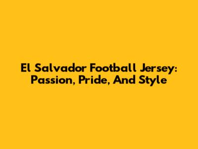 El Salvador Football Jersey: Passion, Pride, And Style
