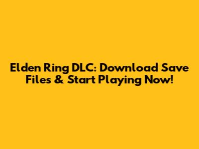Elden Ring DLC: Download Save Files & Start Playing Now!
