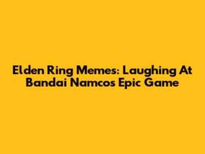 Elden Ring Memes: Laughing At Bandai Namco's Epic Game