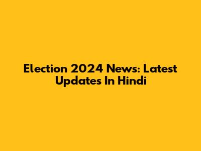 Election 2024 News: Latest Updates In Hindi