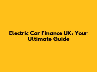Electric Car Finance UK: Your Ultimate Guide