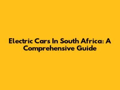Electric Cars In South Africa: A Comprehensive Guide