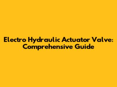 Electro Hydraulic Actuator Valve: Comprehensive Guide