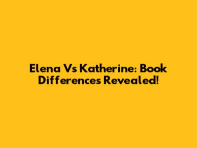 Elena Vs Katherine: Book Differences Revealed!
