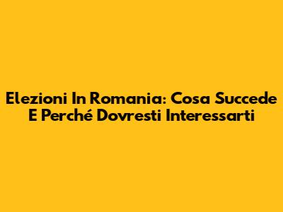 Elezioni In Romania: Cosa Succede E Perché Dovresti Interessarti