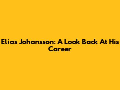 Elias Johansson: A Look Back At His Career
