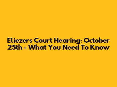 Eliezer's Court Hearing: October 25th - What You Need To Know
