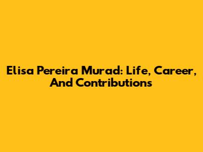 Elisa Pereira Murad: Life, Career, And Contributions