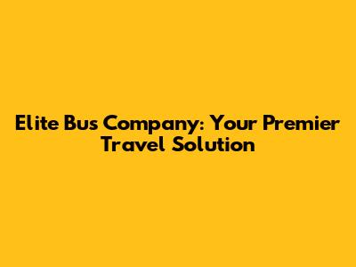 Elite Bus Company: Your Premier Travel Solution