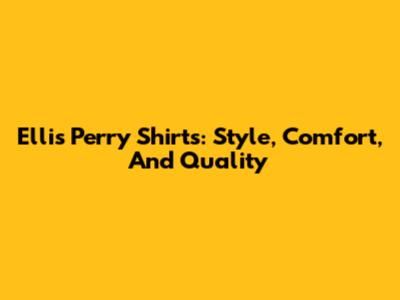 Ellis Perry Shirts: Style, Comfort, And Quality