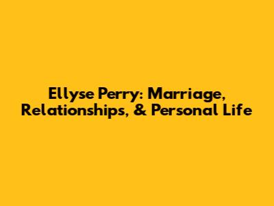 Ellyse Perry: Marriage, Relationships, & Personal Life