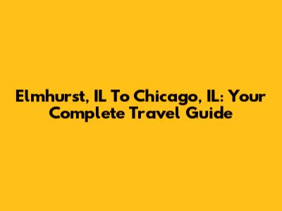Elmhurst, IL To Chicago, IL: Your Complete Travel Guide