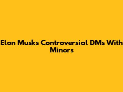 Elon Musk's Controversial DMs With Minors
