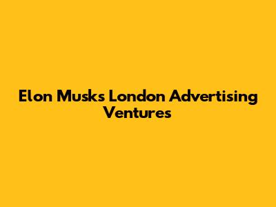 Elon Musk's London Advertising Ventures