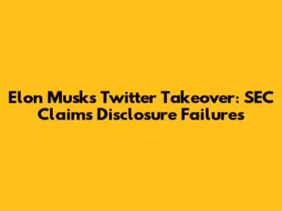Elon Musk's Twitter Takeover: SEC Claims Disclosure Failures