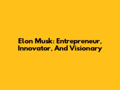 Elon Musk: Entrepreneur, Innovator, And Visionary