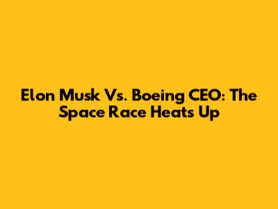 Elon Musk Vs. Boeing CEO: The Space Race Heats Up