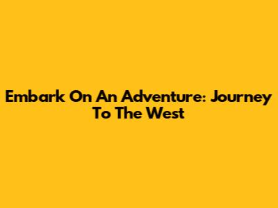 Embark On An Adventure: Journey To The West