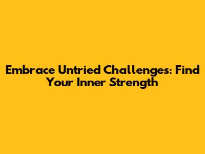Embrace Untried Challenges: Find Your Inner Strength