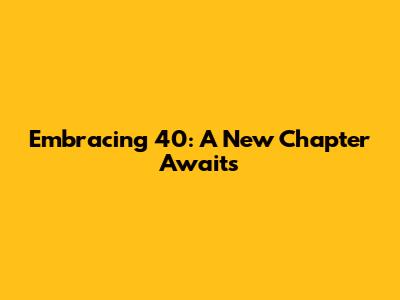 Embracing 40: A New Chapter Awaits