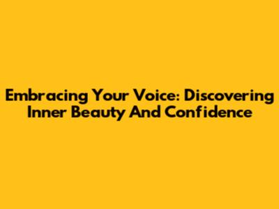 Embracing Your Voice: Discovering Inner Beauty And Confidence