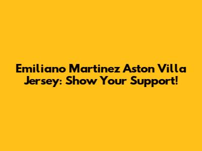 Emiliano Martinez Aston Villa Jersey: Show Your Support!