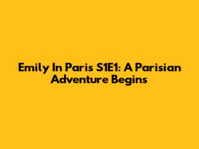 Emily In Paris S1E1: A Parisian Adventure Begins