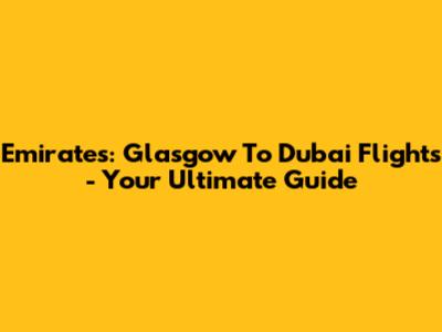 Emirates: Glasgow To Dubai Flights - Your Ultimate Guide