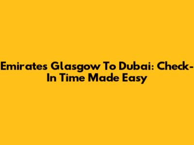 Emirates Glasgow To Dubai: Check-In Time Made Easy