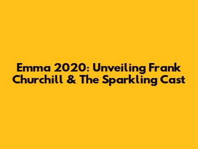 Emma 2020: Unveiling Frank Churchill & The Sparkling Cast