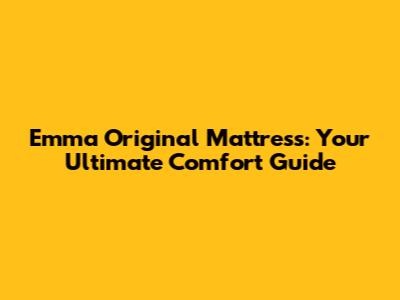 Emma Original Mattress: Your Ultimate Comfort Guide