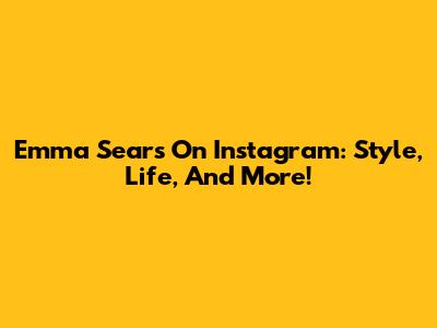 Emma Sears On Instagram: Style, Life, And More!
