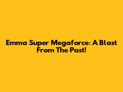 Emma Super Megaforce: A Blast From The Past!